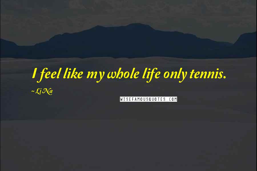 Li Na Quotes: I feel like my whole life only tennis.