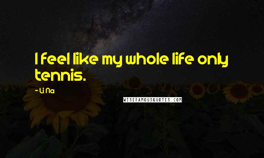 Li Na Quotes: I feel like my whole life only tennis.