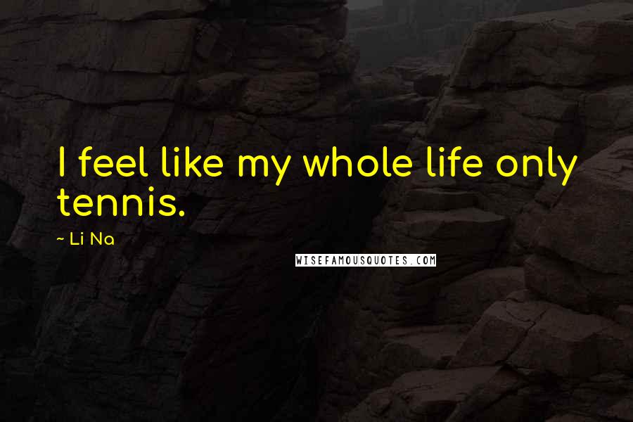 Li Na Quotes: I feel like my whole life only tennis.