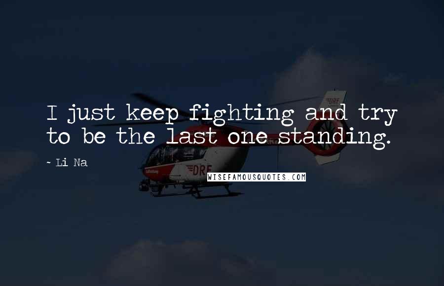 Li Na Quotes: I just keep fighting and try to be the last one standing.