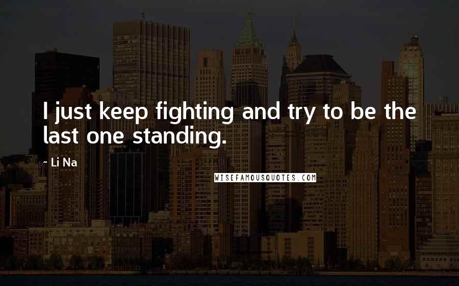 Li Na Quotes: I just keep fighting and try to be the last one standing.