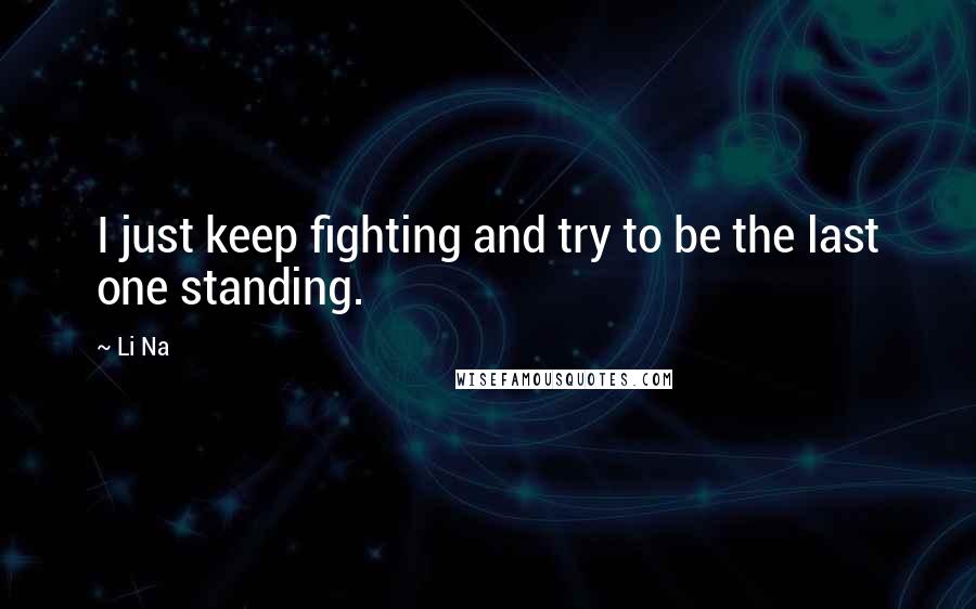 Li Na Quotes: I just keep fighting and try to be the last one standing.