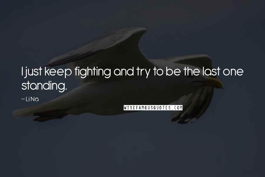 Li Na Quotes: I just keep fighting and try to be the last one standing.