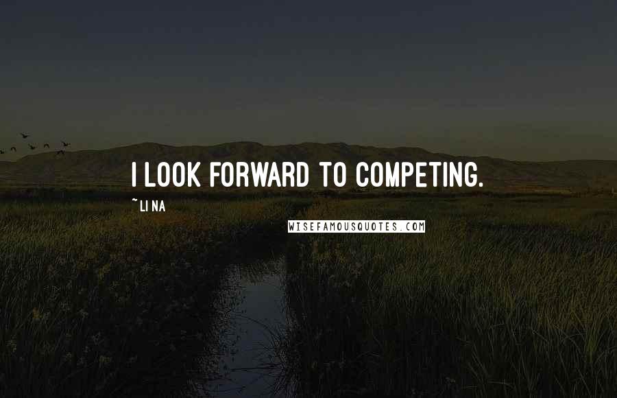 Li Na Quotes: I look forward to competing.