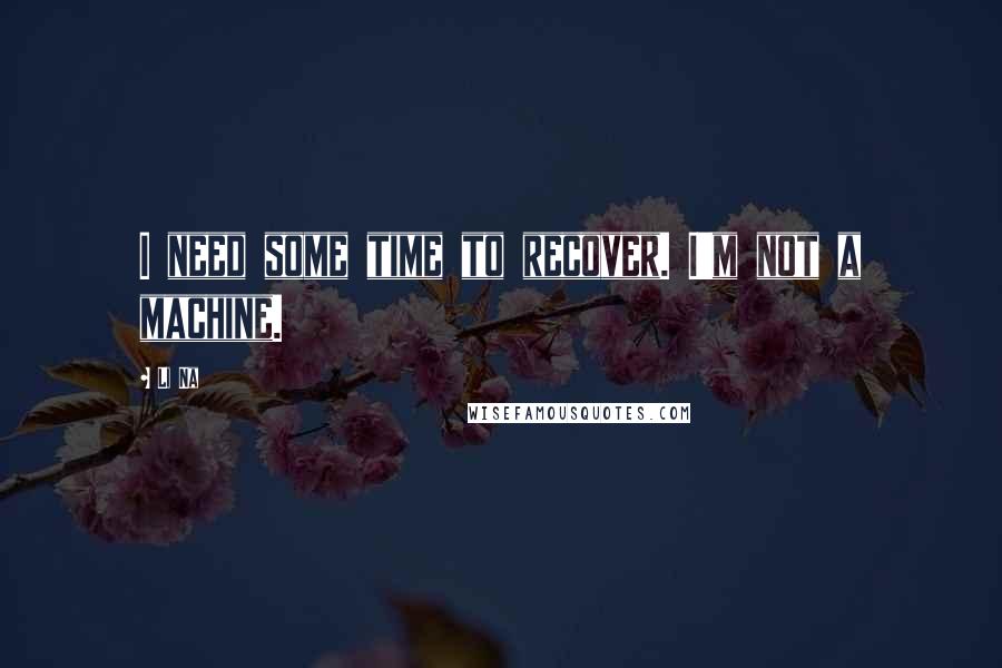 Li Na Quotes: I need some time to recover. I'm not a machine.