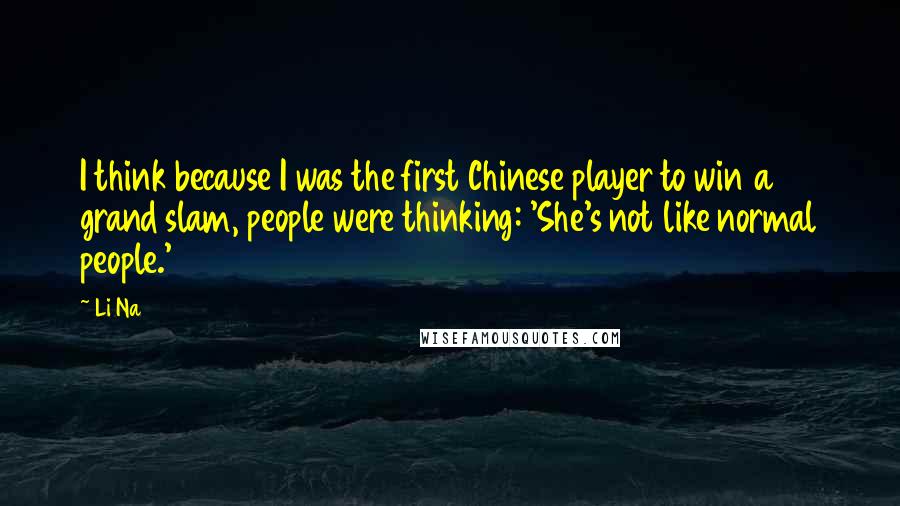 Li Na Quotes: I think because I was the first Chinese player to win a grand slam, people were thinking: 'She's not like normal people.'