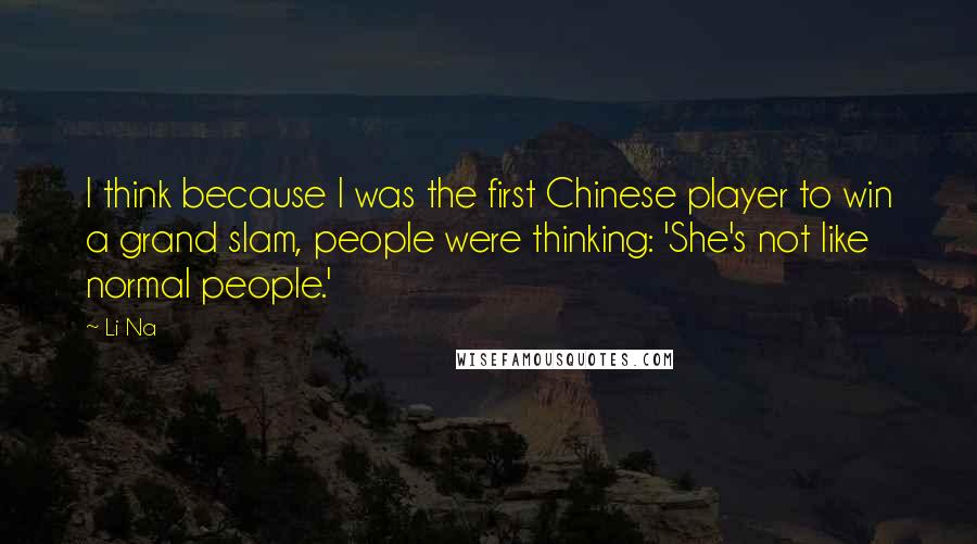 Li Na Quotes: I think because I was the first Chinese player to win a grand slam, people were thinking: 'She's not like normal people.'
