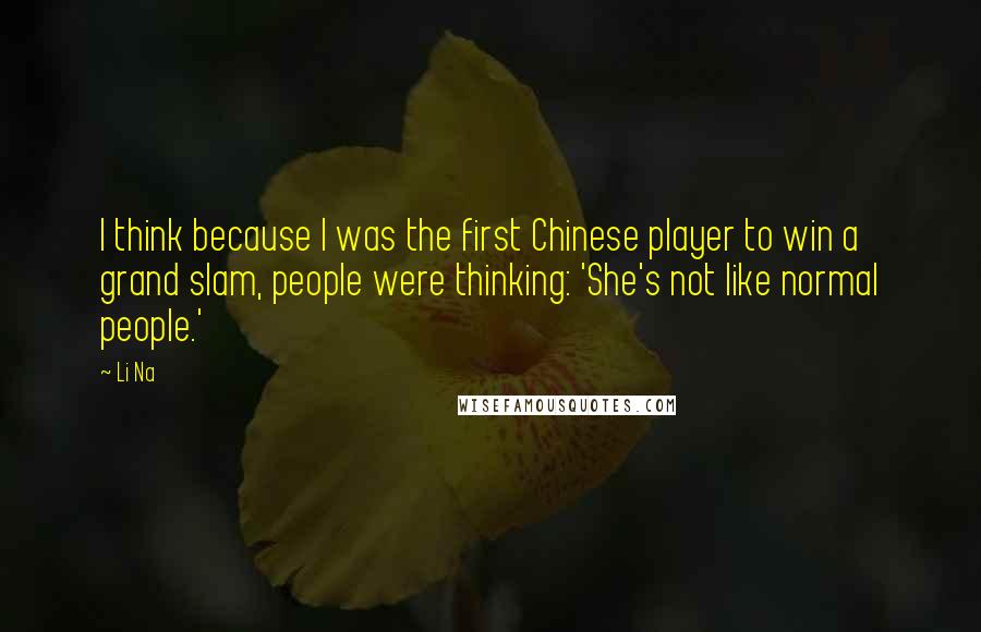 Li Na Quotes: I think because I was the first Chinese player to win a grand slam, people were thinking: 'She's not like normal people.'