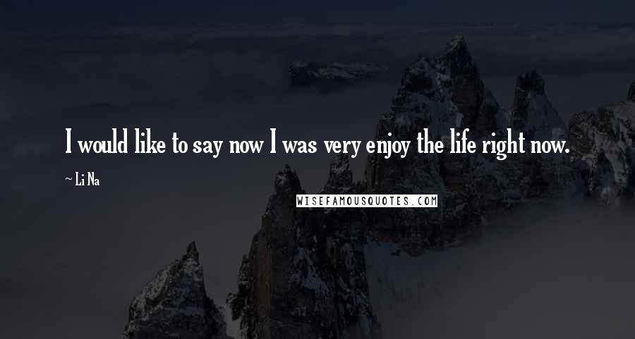 Li Na Quotes: I would like to say now I was very enjoy the life right now.