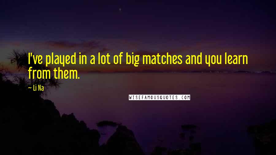 Li Na Quotes: I've played in a lot of big matches and you learn from them.