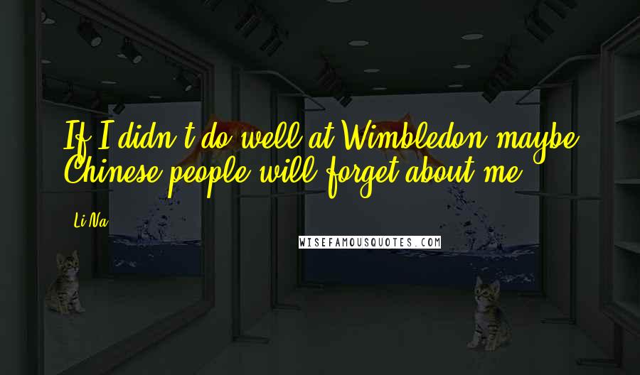 Li Na Quotes: If I didn't do well at Wimbledon maybe Chinese people will forget about me.