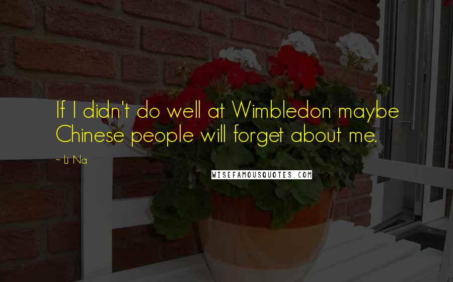 Li Na Quotes: If I didn't do well at Wimbledon maybe Chinese people will forget about me.