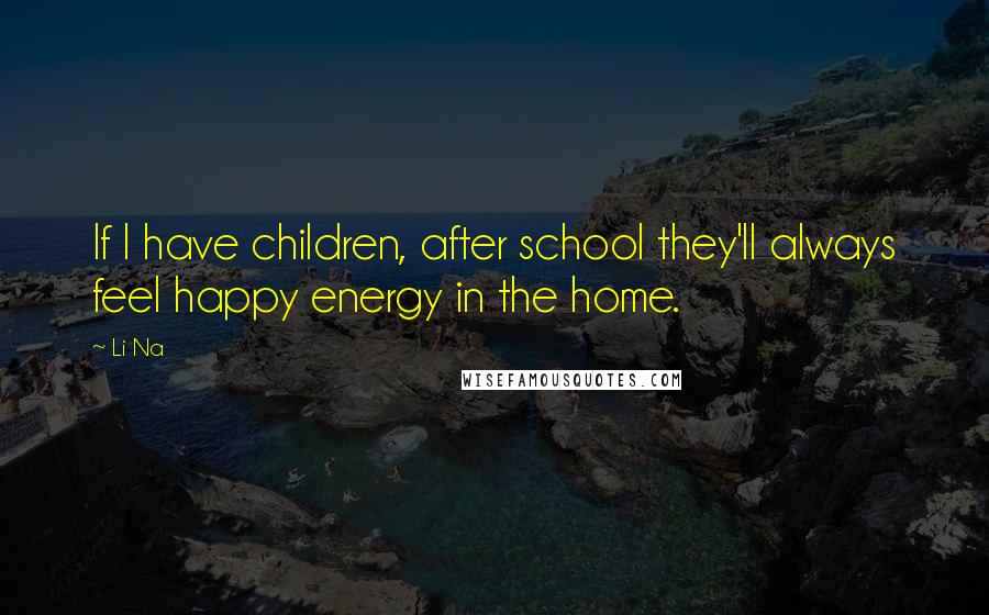 Li Na Quotes: If I have children, after school they'll always feel happy energy in the home.