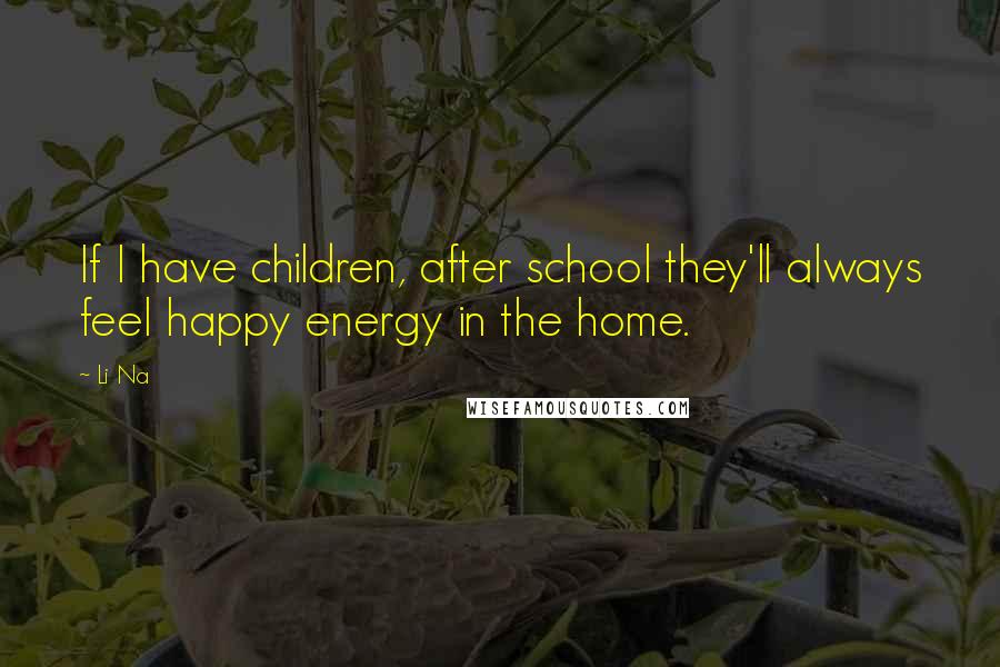 Li Na Quotes: If I have children, after school they'll always feel happy energy in the home.