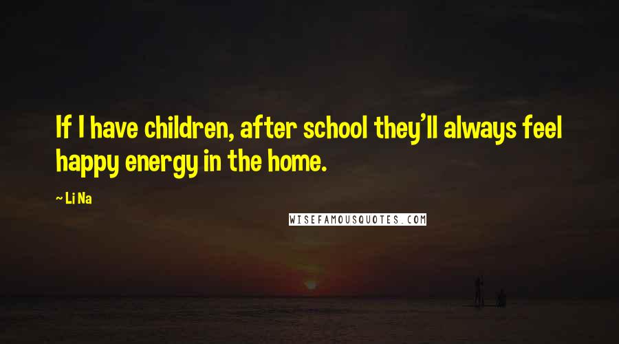 Li Na Quotes: If I have children, after school they'll always feel happy energy in the home.