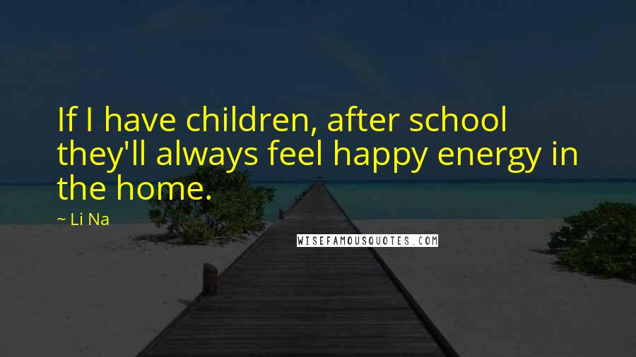 Li Na Quotes: If I have children, after school they'll always feel happy energy in the home.