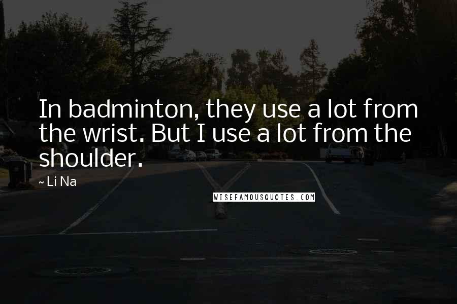 Li Na Quotes: In badminton, they use a lot from the wrist. But I use a lot from the shoulder.