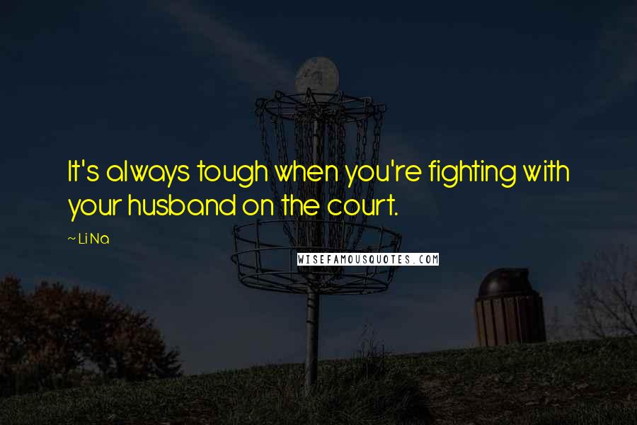 Li Na Quotes: It's always tough when you're fighting with your husband on the court.