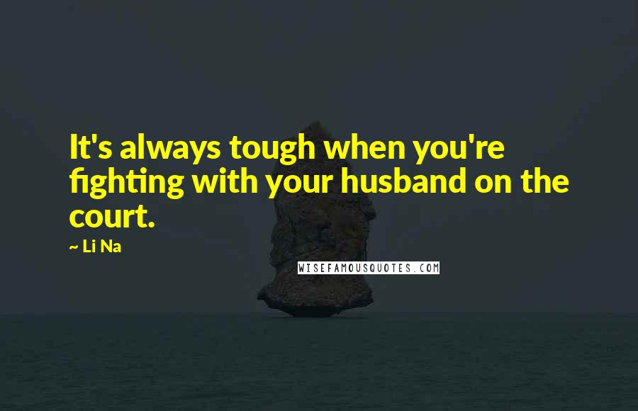 Li Na Quotes: It's always tough when you're fighting with your husband on the court.
