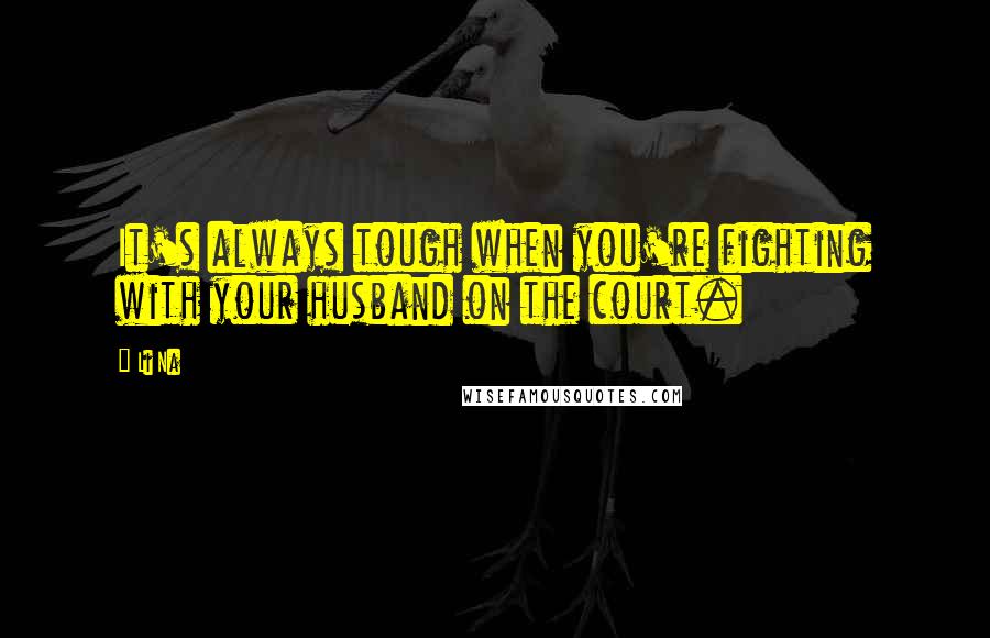 Li Na Quotes: It's always tough when you're fighting with your husband on the court.