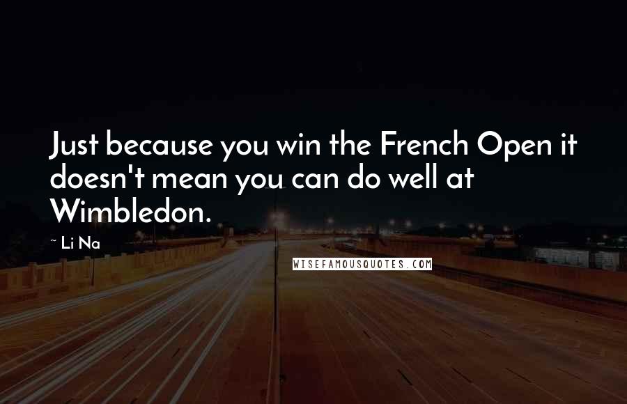 Li Na Quotes: Just because you win the French Open it doesn't mean you can do well at Wimbledon.