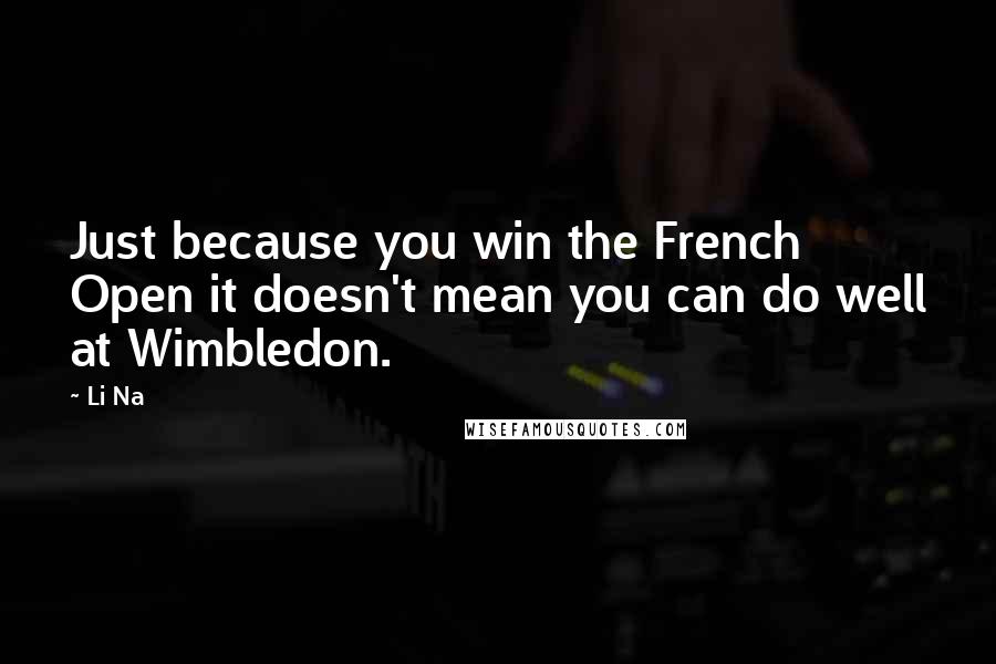 Li Na Quotes: Just because you win the French Open it doesn't mean you can do well at Wimbledon.