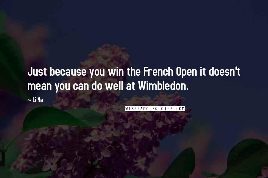 Li Na Quotes: Just because you win the French Open it doesn't mean you can do well at Wimbledon.