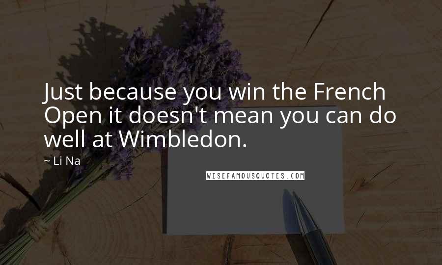 Li Na Quotes: Just because you win the French Open it doesn't mean you can do well at Wimbledon.