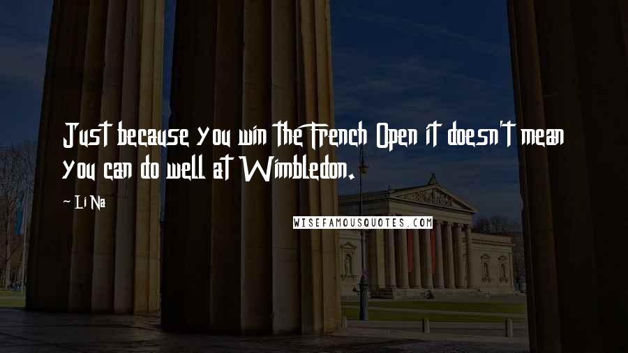 Li Na Quotes: Just because you win the French Open it doesn't mean you can do well at Wimbledon.