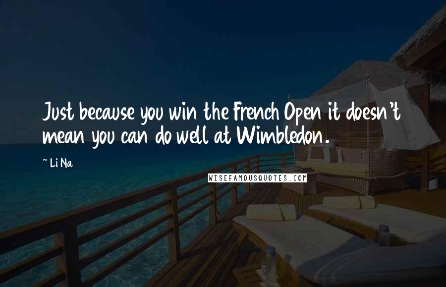 Li Na Quotes: Just because you win the French Open it doesn't mean you can do well at Wimbledon.