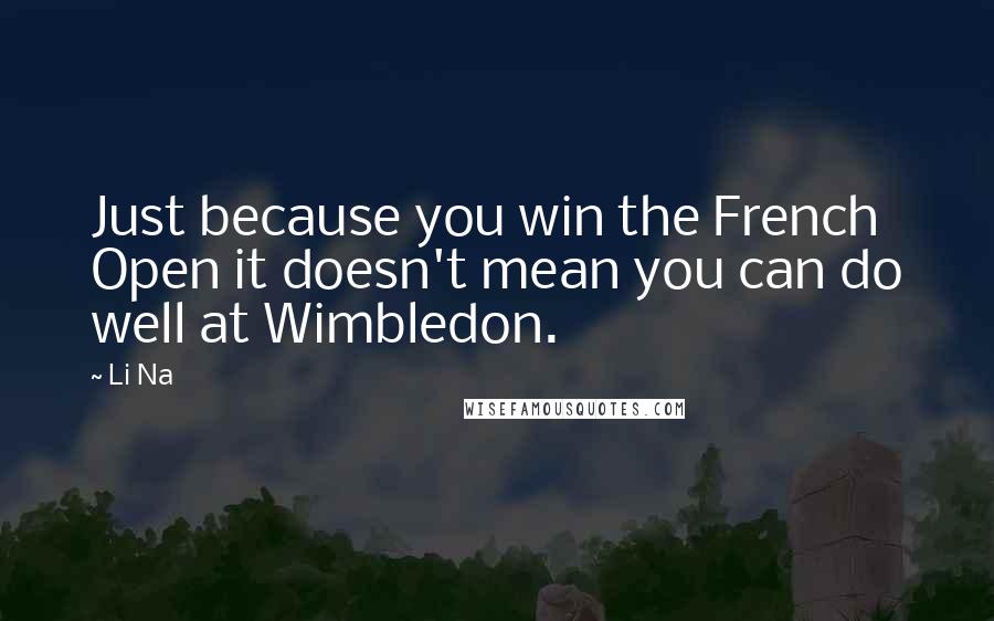 Li Na Quotes: Just because you win the French Open it doesn't mean you can do well at Wimbledon.