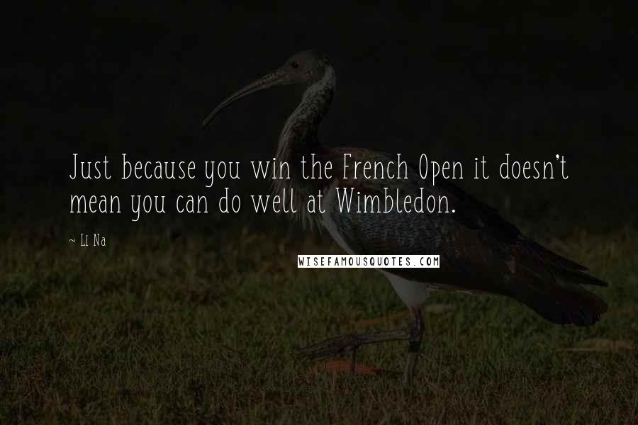Li Na Quotes: Just because you win the French Open it doesn't mean you can do well at Wimbledon.