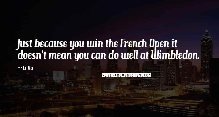 Li Na Quotes: Just because you win the French Open it doesn't mean you can do well at Wimbledon.