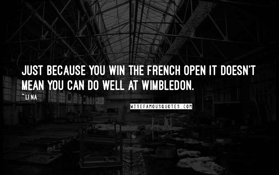 Li Na Quotes: Just because you win the French Open it doesn't mean you can do well at Wimbledon.