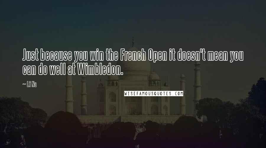 Li Na Quotes: Just because you win the French Open it doesn't mean you can do well at Wimbledon.