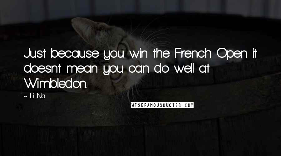 Li Na Quotes: Just because you win the French Open it doesn't mean you can do well at Wimbledon.