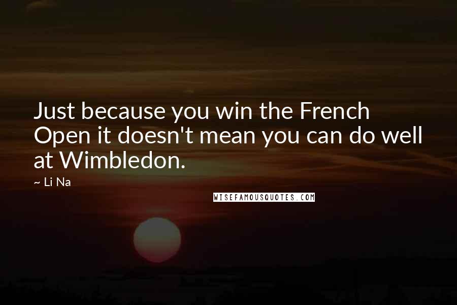 Li Na Quotes: Just because you win the French Open it doesn't mean you can do well at Wimbledon.