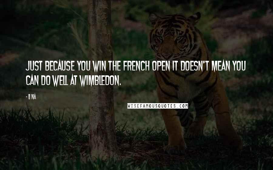 Li Na Quotes: Just because you win the French Open it doesn't mean you can do well at Wimbledon.