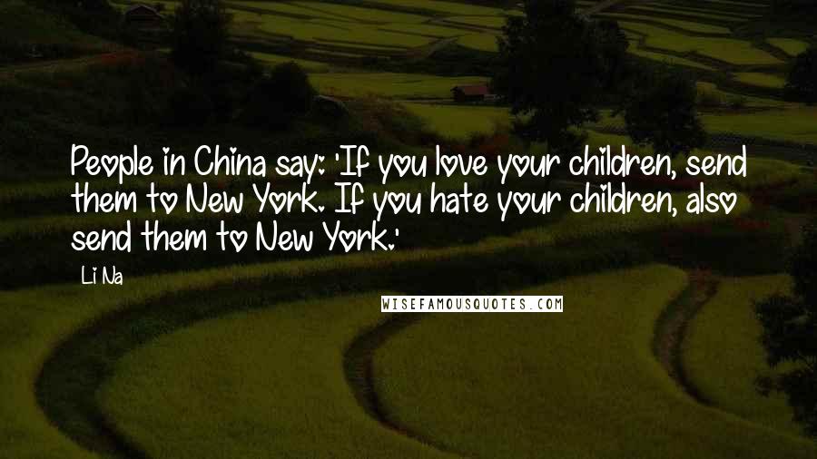 Li Na Quotes: People in China say: 'If you love your children, send them to New York. If you hate your children, also send them to New York.'