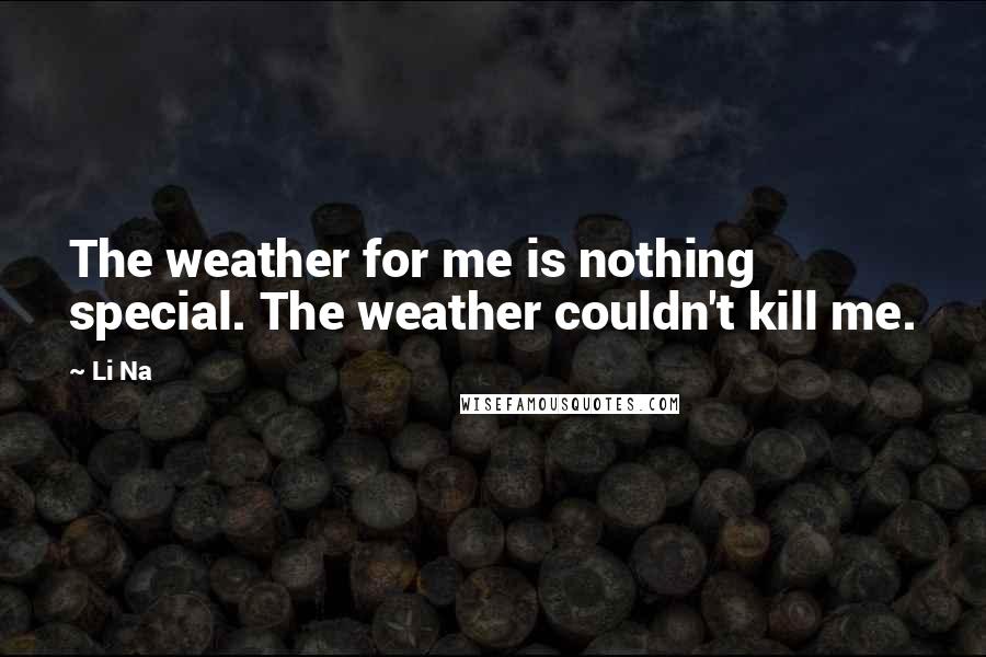 Li Na Quotes: The weather for me is nothing special. The weather couldn't kill me.