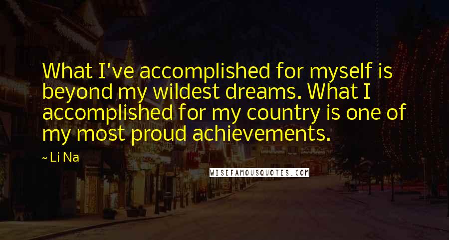 Li Na Quotes: What I've accomplished for myself is beyond my wildest dreams. What I accomplished for my country is one of my most proud achievements.