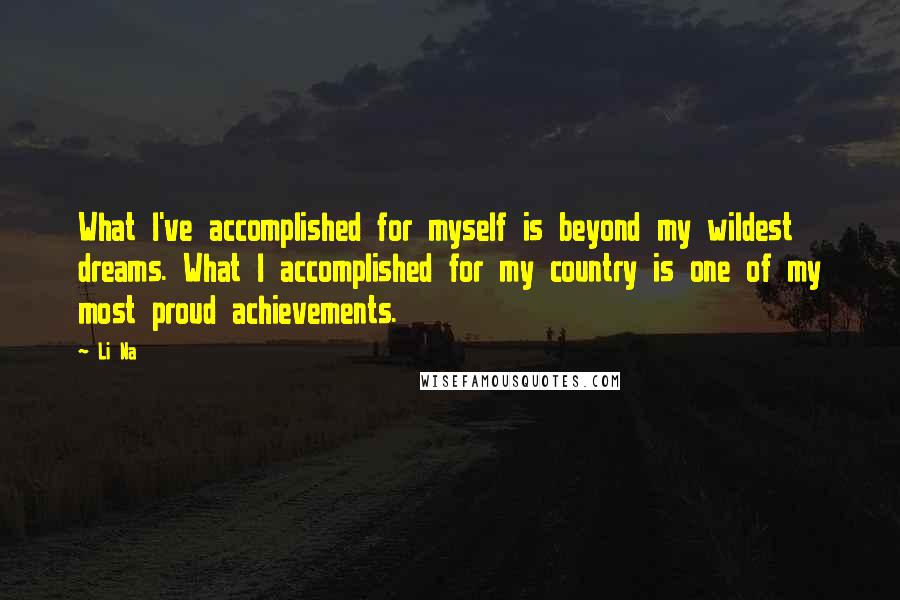 Li Na Quotes: What I've accomplished for myself is beyond my wildest dreams. What I accomplished for my country is one of my most proud achievements.