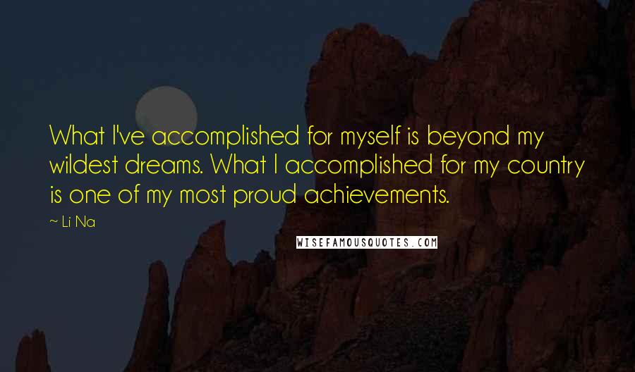 Li Na Quotes: What I've accomplished for myself is beyond my wildest dreams. What I accomplished for my country is one of my most proud achievements.