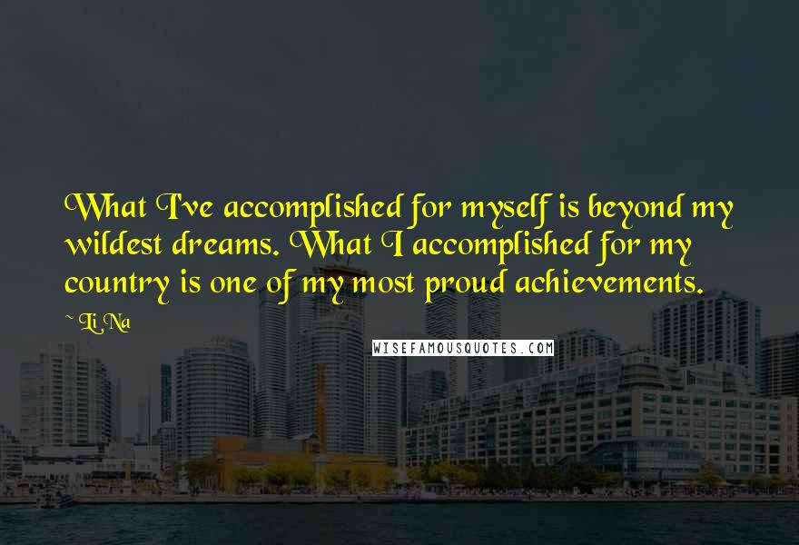 Li Na Quotes: What I've accomplished for myself is beyond my wildest dreams. What I accomplished for my country is one of my most proud achievements.