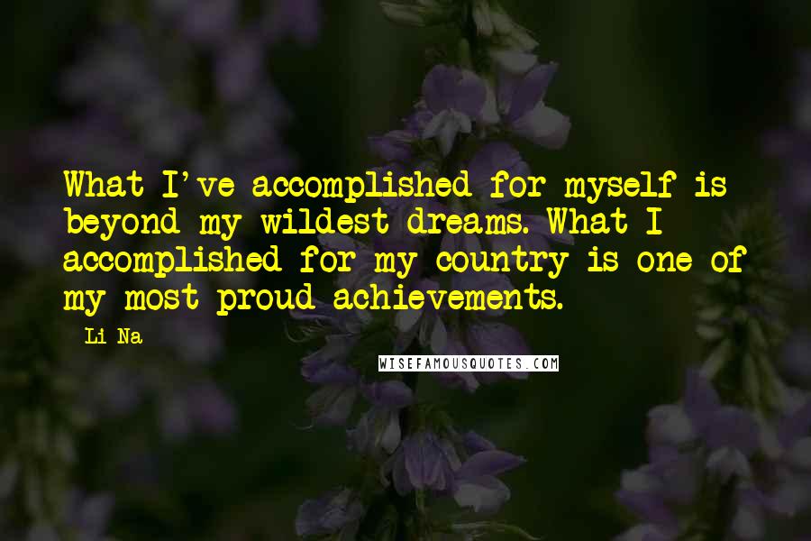 Li Na Quotes: What I've accomplished for myself is beyond my wildest dreams. What I accomplished for my country is one of my most proud achievements.