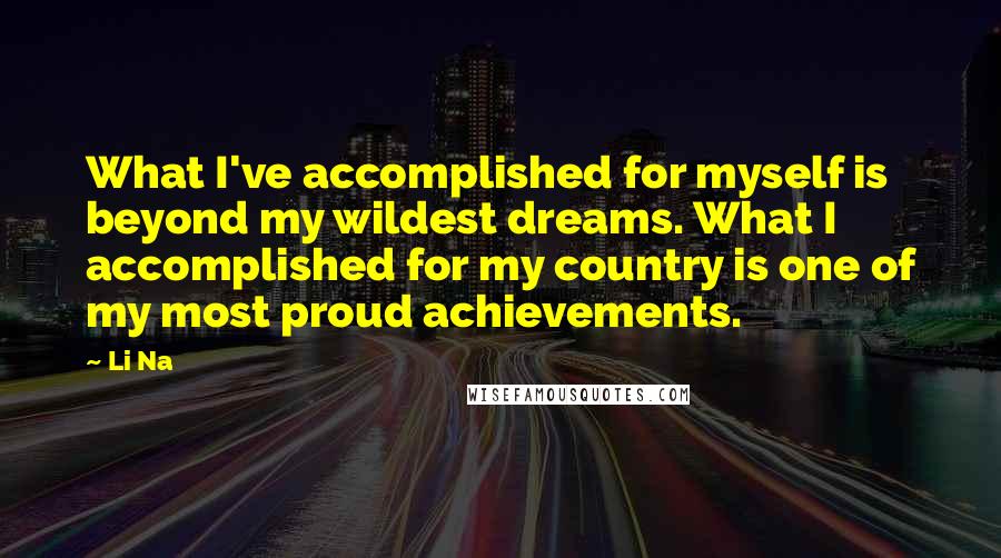 Li Na Quotes: What I've accomplished for myself is beyond my wildest dreams. What I accomplished for my country is one of my most proud achievements.