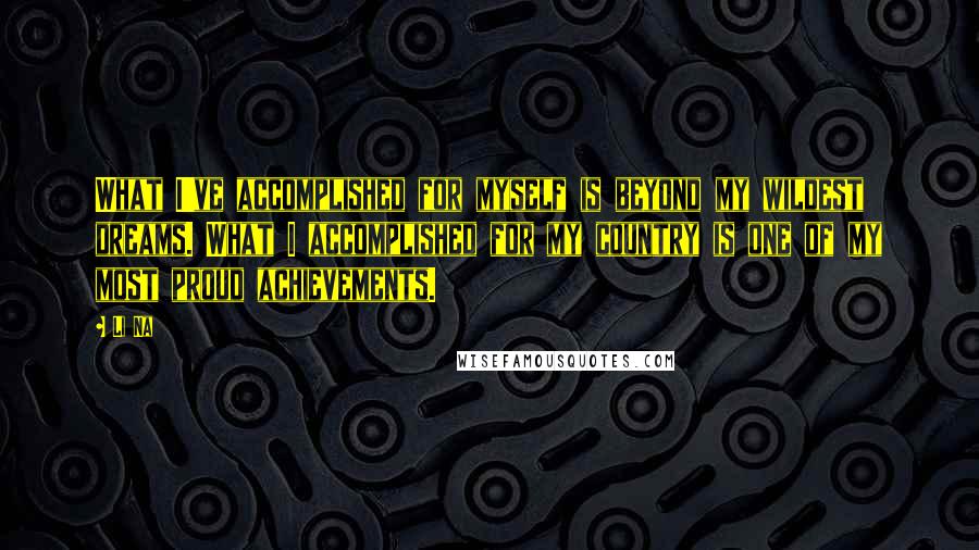 Li Na Quotes: What I've accomplished for myself is beyond my wildest dreams. What I accomplished for my country is one of my most proud achievements.