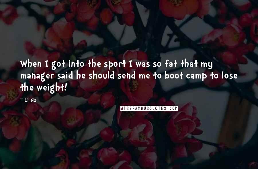 Li Na Quotes: When I got into the sport I was so fat that my manager said he should send me to boot camp to lose the weight!