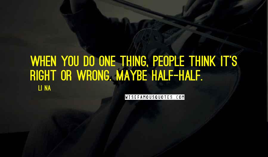 Li Na Quotes: When you do one thing, people think it's right or wrong. Maybe half-half.