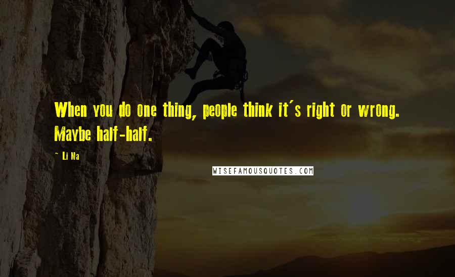 Li Na Quotes: When you do one thing, people think it's right or wrong. Maybe half-half.